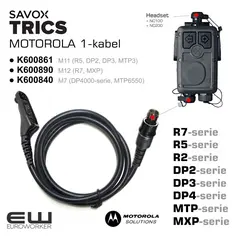 euroworker Savox Trics 1-Cable for Motorola Velg riktig konnektor: 

    K600861 M11
        TRICS 1-Radio cable M11 coiled, for DP2400, DP2600, DP3441, DP3661 MTP3100, MTP3150, MTP3200, MTP3250, MTP3550, XIR P6600, XIR P6620, XPR3300, XPR3500, XPR3300E

    K600890 M12 
        TRICS I-Radio cable M12 for Motorola MXP600 or R7.

    K600840 M7 
        TRICS I-Radio cable M7, Straight cable 85cm, for MOTOROLA: DP4400 DP4401 DP4600 DP4601 DP4800 DP4801, MTP6000, MTP6550 MTP830S, MTP850S, MTP850Fug